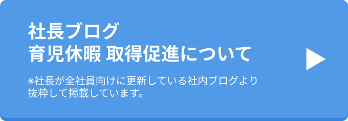 「社長ブログ：育児休暇 取得促進について」※社長が全社員向けに更新している社内ブログより抜粋して掲載しています。